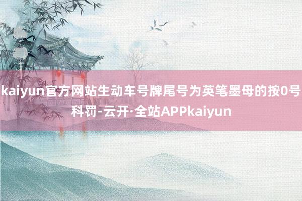 kaiyun官方网站生动车号牌尾号为英笔墨母的按0号科罚-云开·全站APPkaiyun