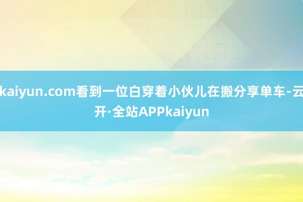 kaiyun.com看到一位白穿着小伙儿在搬分享单车-云开·全站APPkaiyun