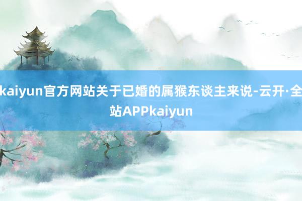 kaiyun官方网站关于已婚的属猴东谈主来说-云开·全站APPkaiyun