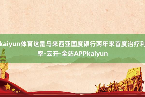 kaiyun体育这是马来西亚国度银行两年来首度治疗利率-云开·全站APPkaiyun