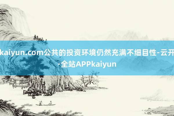 kaiyun.com公共的投资环境仍然充满不细目性-云开·全站APPkaiyun