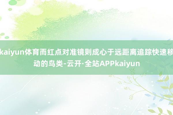 kaiyun体育而红点对准镜则成心于远距离追踪快速移动的鸟类-云开·全站APPkaiyun