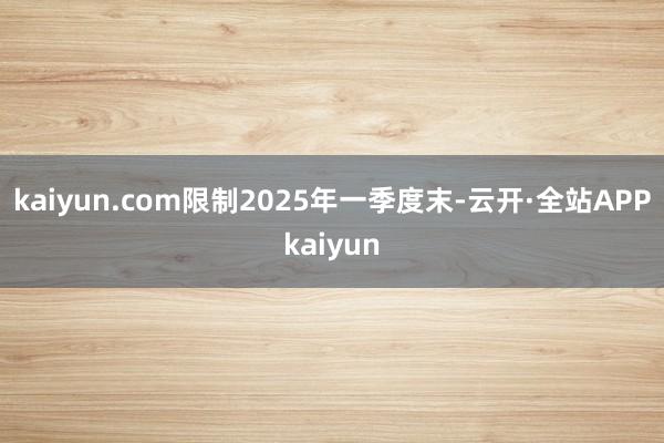 kaiyun.com限制2025年一季度末-云开·全站APPkaiyun