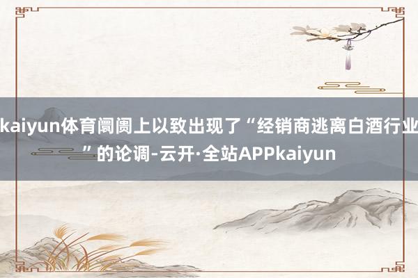 kaiyun体育阛阓上以致出现了“经销商逃离白酒行业”的论调-云开·全站APPkaiyun