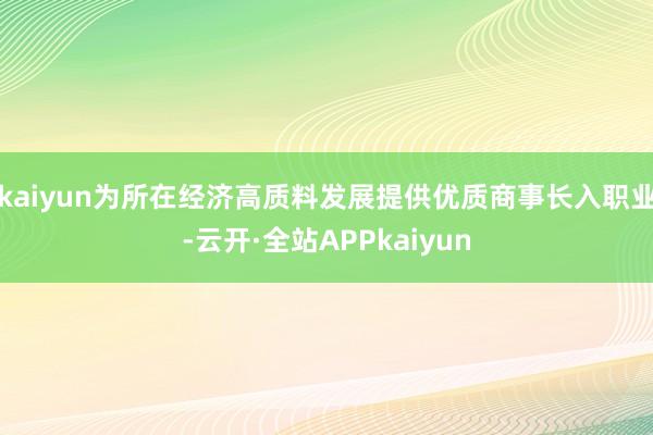 kaiyun为所在经济高质料发展提供优质商事长入职业-云开·全站APPkaiyun