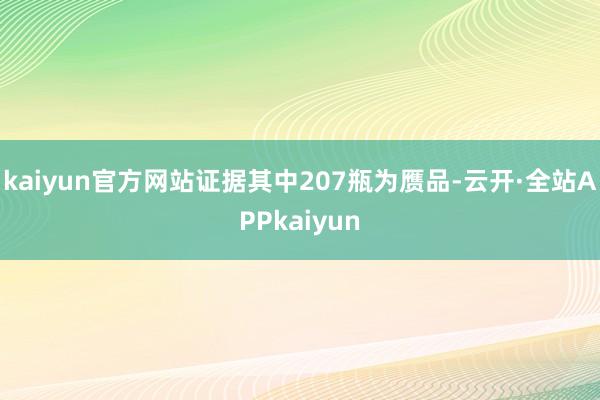 kaiyun官方网站证据其中207瓶为赝品-云开·全站APPkaiyun