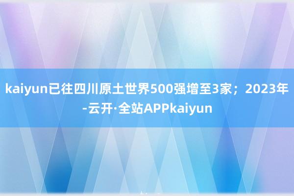 kaiyun已往四川原土世界500强增至3家；2023年-云开·全站APPkaiyun