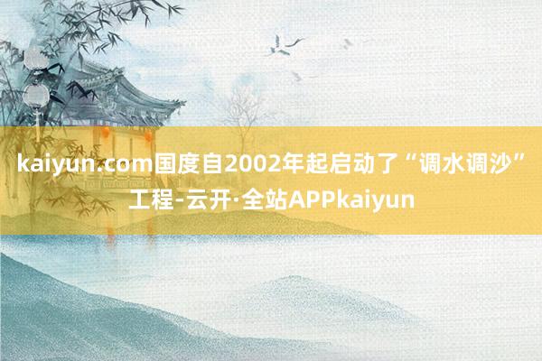kaiyun.com国度自2002年起启动了“调水调沙”工程-云开·全站APPkaiyun