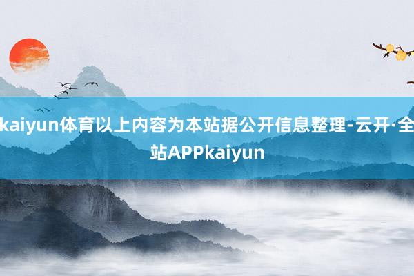 kaiyun体育以上内容为本站据公开信息整理-云开·全站APPkaiyun