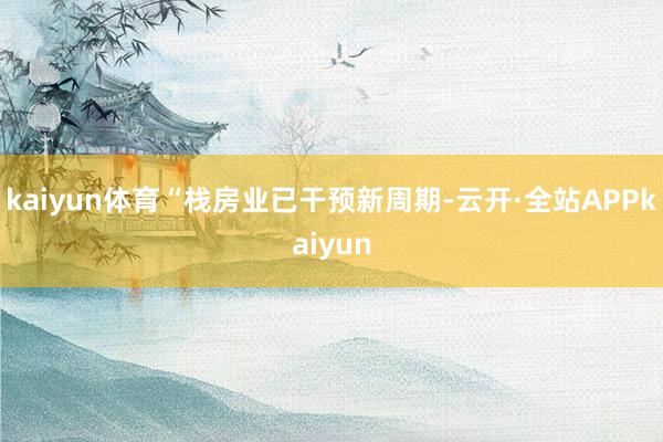 kaiyun体育“栈房业已干预新周期-云开·全站APPkaiyun