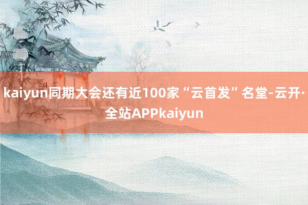 kaiyun同期大会还有近100家“云首发”名堂-云开·全站APPkaiyun