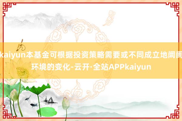 kaiyun本基金可根据投资策略需要或不同成立地阛阓环境的变化-云开·全站APPkaiyun
