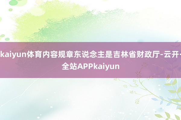 kaiyun体育内容规章东说念主是吉林省财政厅-云开·全站APPkaiyun