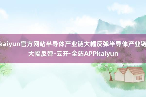 kaiyun官方网站半导体产业链大幅反弹半导体产业链大幅反弹-云开·全站APPkaiyun