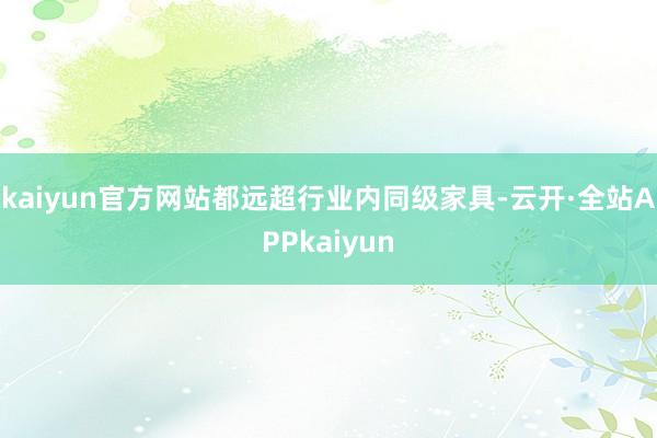 kaiyun官方网站都远超行业内同级家具-云开·全站APPkaiyun
