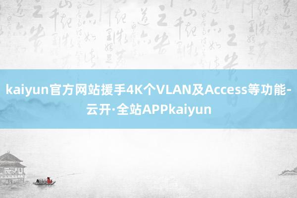 kaiyun官方网站援手4K个VLAN及Access等功能-云开·全站APPkaiyun