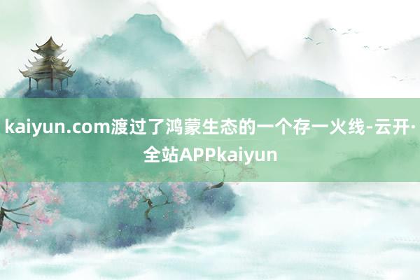 kaiyun.com渡过了鸿蒙生态的一个存一火线-云开·全站APPkaiyun