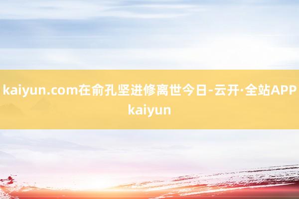 kaiyun.com在俞孔坚进修离世今日-云开·全站APPkaiyun