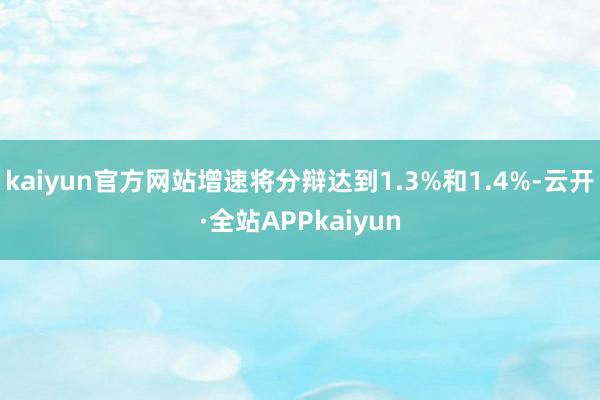 kaiyun官方网站增速将分辩达到1.3%和1.4%-云开·全站APPkaiyun
