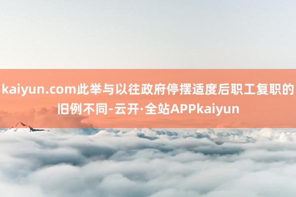 kaiyun.com此举与以往政府停摆适度后职工复职的旧例不同-云开·全站APPkaiyun