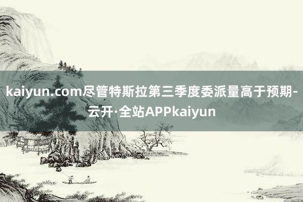 kaiyun.com　　尽管特斯拉第三季度委派量高于预期-云开·全站APPkaiyun