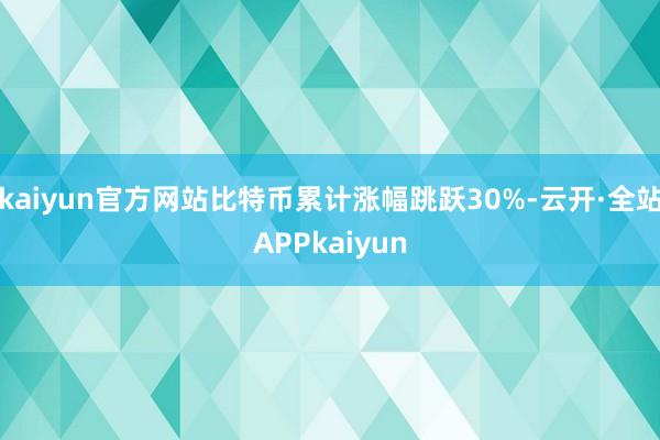 kaiyun官方网站比特币累计涨幅跳跃30%-云开·全站APPkaiyun