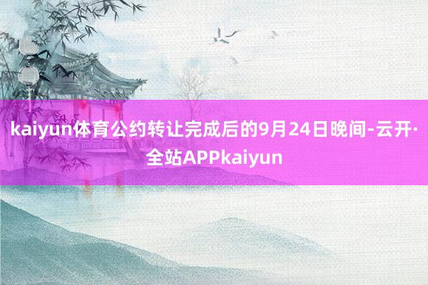 kaiyun体育 公约转让完成后的9月24日晚间-云开·全站APPkaiyun
