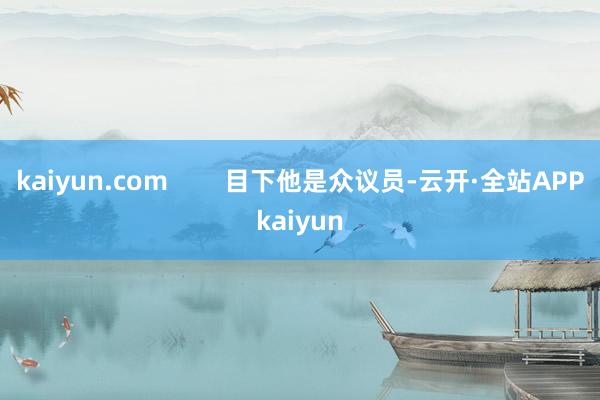 kaiyun.com        目下他是众议员-云开·全站APPkaiyun