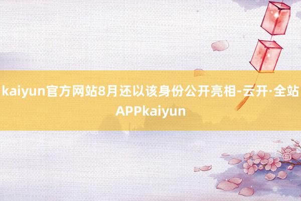 kaiyun官方网站8月还以该身份公开亮相-云开·全站APPkaiyun