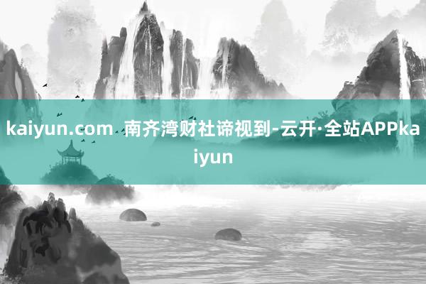 kaiyun.com  南齐湾财社谛视到-云开·全站APPkaiyun