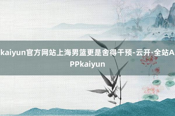 kaiyun官方网站上海男篮更是舍得干预-云开·全站APPkaiyun