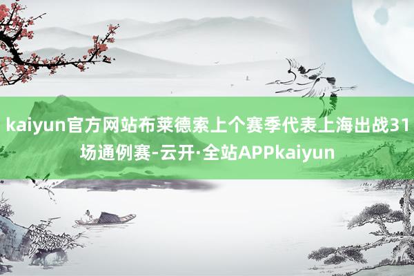 kaiyun官方网站布莱德索上个赛季代表上海出战31场通例赛-云开·全站APPkaiyun