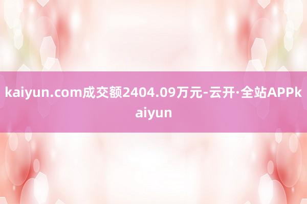 kaiyun.com成交额2404.09万元-云开·全站APPkaiyun