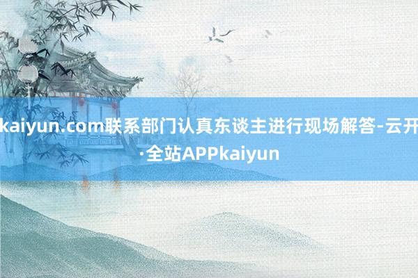 kaiyun.com联系部门认真东谈主进行现场解答-云开·全站APPkaiyun