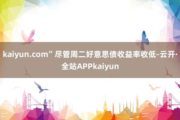kaiyun.com”尽管周二好意思债收益率收低-云开·全站APPkaiyun