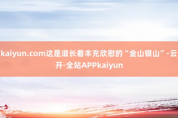 kaiyun.com这是滋长着丰充欣慰的“金山银山”-云开·全站APPkaiyun