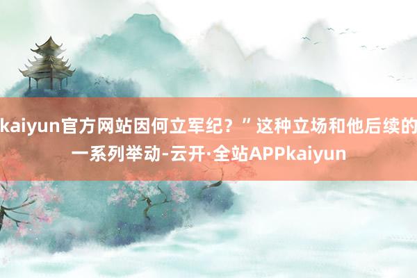 kaiyun官方网站因何立军纪？”这种立场和他后续的一系列举动-云开·全站APPkaiyun