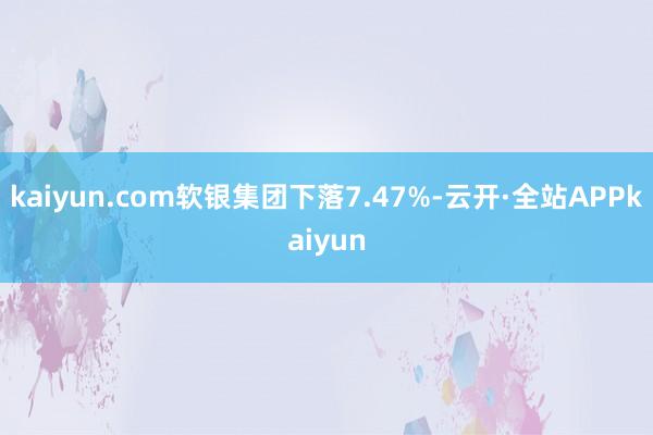 kaiyun.com软银集团下落7.47%-云开·全站APPkaiyun
