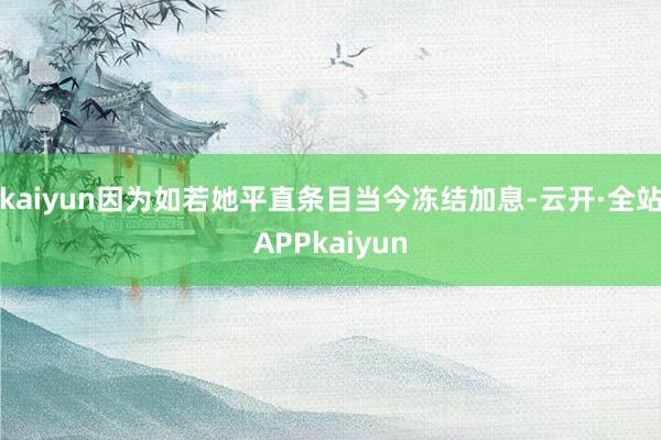 kaiyun因为如若她平直条目当今冻结加息-云开·全站APPkaiyun