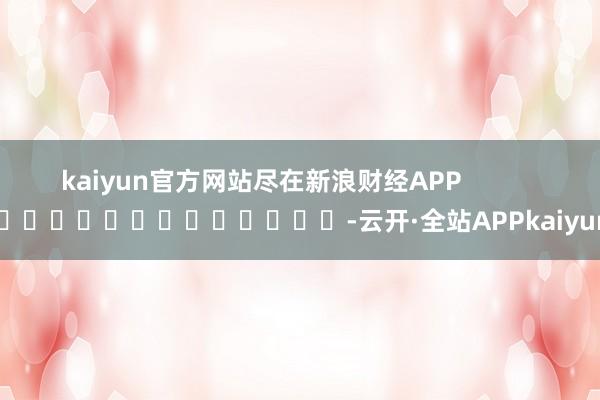 kaiyun官方网站尽在新浪财经APP            													-云开·全站APPkaiyun