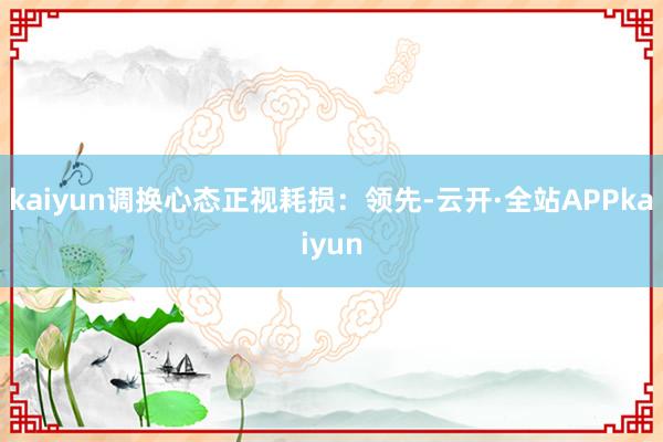 kaiyun调换心态正视耗损：领先-云开·全站APPkaiyun