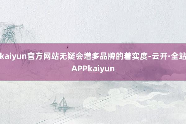 kaiyun官方网站无疑会增多品牌的着实度-云开·全站APPkaiyun