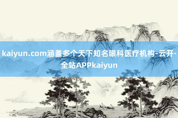 kaiyun.com涵盖多个天下知名眼科医疗机构-云开·全站APPkaiyun
