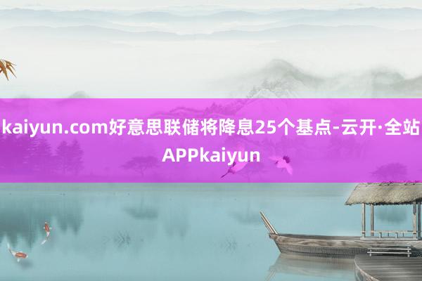 kaiyun.com好意思联储将降息25个基点-云开·全站APPkaiyun