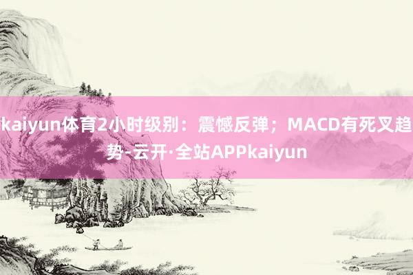 kaiyun体育2小时级别：震憾反弹；MACD有死叉趋势-云开·全站APPkaiyun