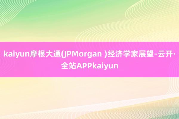 kaiyun摩根大通(JPMorgan )经济学家展望-云开·全站APPkaiyun