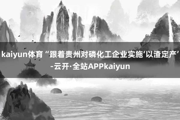 kaiyun体育“跟着贵州对磷化工企业实施‘以渣定产’-云开·全站APPkaiyun