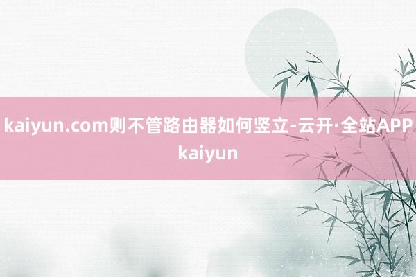kaiyun.com则不管路由器如何竖立-云开·全站APPkaiyun