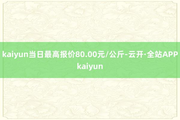 kaiyun当日最高报价80.00元/公斤-云开·全站APPkaiyun