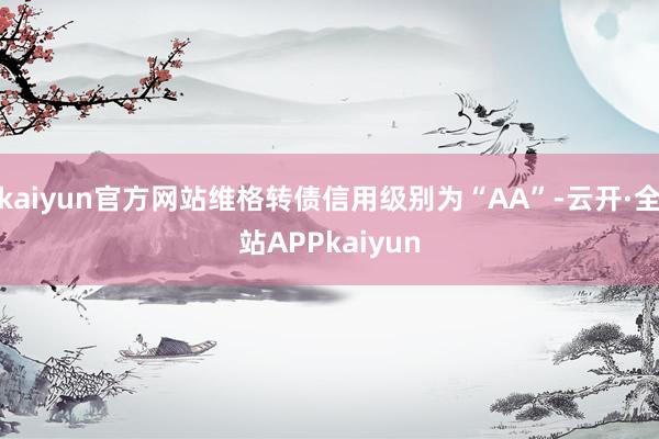 kaiyun官方网站维格转债信用级别为“AA”-云开·全站APPkaiyun